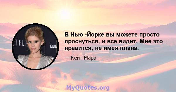 В Нью -Йорке вы можете просто проснуться, и все видит. Мне это нравится, не имея плана.