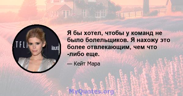 Я бы хотел, чтобы у команд не было болельщиков. Я нахожу это более отвлекающим, чем что -либо еще.