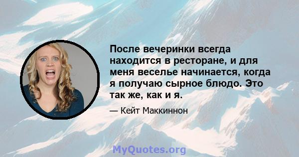 После вечеринки всегда находится в ресторане, и для меня веселье начинается, когда я получаю сырное блюдо. Это так же, как и я.