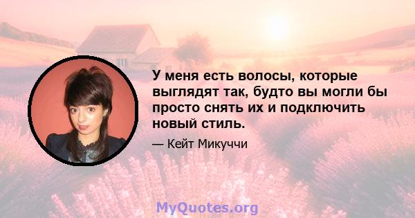 У меня есть волосы, которые выглядят так, будто вы могли бы просто снять их и подключить новый стиль.