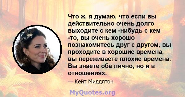 Что ж, я думаю, что если вы действительно очень долго выходите с кем -нибудь с кем -то, вы очень хорошо познакомитесь друг с другом, вы проходите в хорошие времена, вы переживаете плохие времена. Вы знаете оба лично, но 