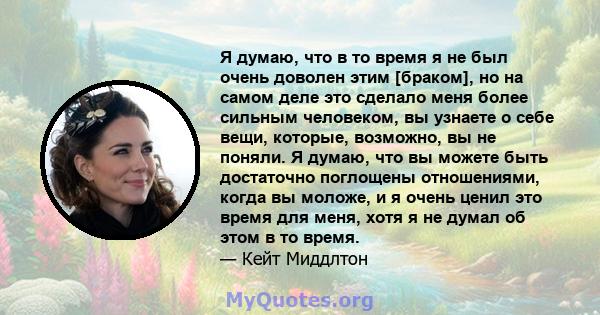 Я думаю, что в то время я не был очень доволен этим [браком], но на самом деле это сделало меня более сильным человеком, вы узнаете о себе вещи, которые, возможно, вы не поняли. Я думаю, что вы можете быть достаточно