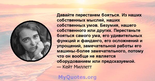 Давайте перестанем бояться. Из наших собственных мыслей, наших собственных умов. Безумия, нашего собственного или других. Перестаньте бояться самого ума, его удивительных функций и фанданго, его осложнений и упрощений,