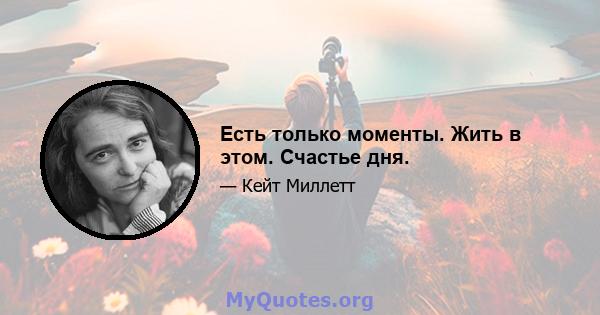 Есть только моменты. Жить в этом. Счастье дня.