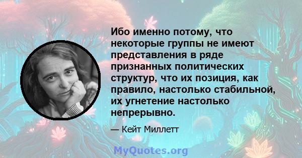 Ибо именно потому, что некоторые группы не имеют представления в ряде признанных политических структур, что их позиция, как правило, настолько стабильной, их угнетение настолько непрерывно.