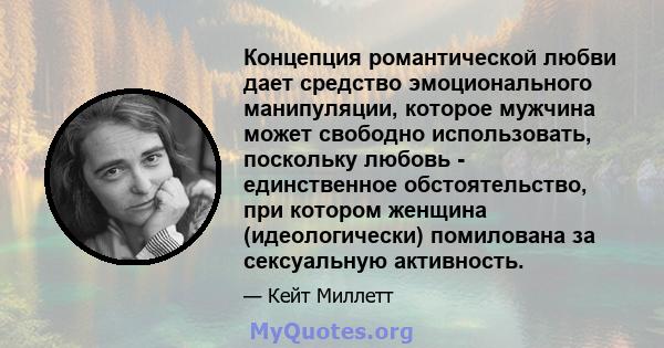 Концепция романтической любви дает средство эмоционального манипуляции, которое мужчина может свободно использовать, поскольку любовь - единственное обстоятельство, при котором женщина (идеологически) помилована за