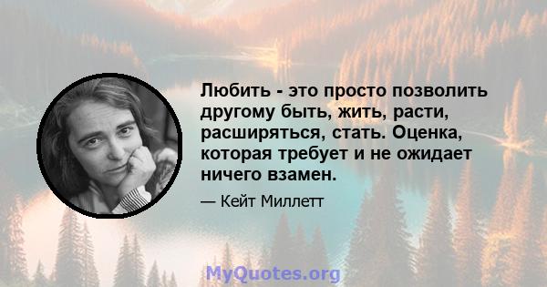 Любить - это просто позволить другому быть, жить, расти, расширяться, стать. Оценка, которая требует и не ожидает ничего взамен.