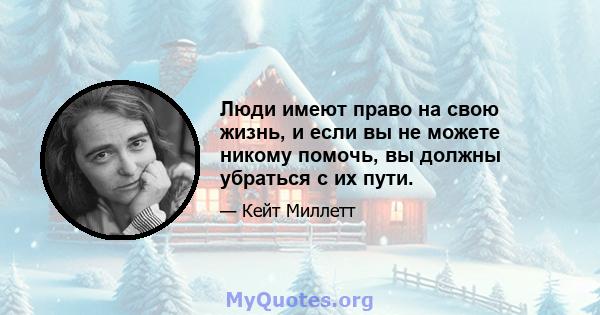 Люди имеют право на свою жизнь, и если вы не можете никому помочь, вы должны убраться с их пути.