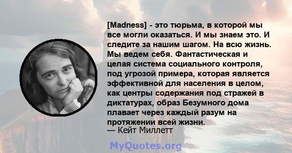 [Madness] - это тюрьма, в которой мы все могли оказаться. И мы знаем это. И следите за нашим шагом. На всю жизнь. Мы ведем себя. Фантастическая и целая система социального контроля, под угрозой примера, которая является 