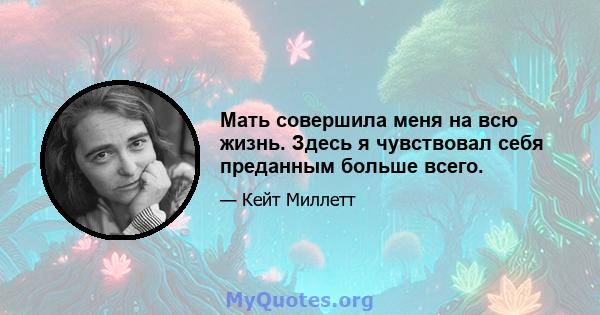 Мать совершила меня на всю жизнь. Здесь я чувствовал себя преданным больше всего.