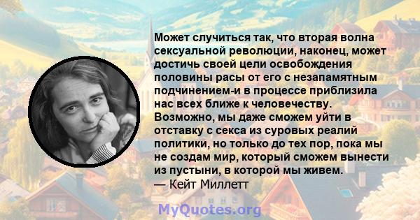 Может случиться так, что вторая волна сексуальной революции, наконец, может достичь своей цели освобождения половины расы от его с незапамятным подчинением-и в процессе приблизила нас всех ближе к человечеству.