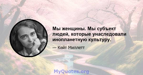 Мы женщины. Мы субъект людей, которые унаследовали инопланетную культуру.