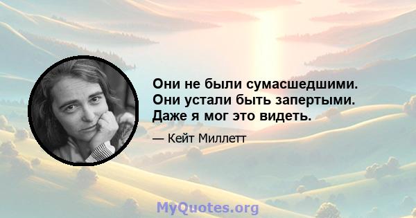 Они не были сумасшедшими. Они устали быть запертыми. Даже я мог это видеть.