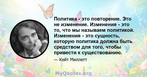 Политика - это повторение. Это не изменение. Изменения - это то, что мы называем политикой. Изменения - это сущность, которую политика должна быть средством для того, чтобы привести к существованию.