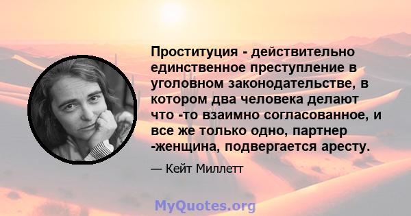 Проституция - действительно единственное преступление в уголовном законодательстве, в котором два человека делают что -то взаимно согласованное, и все же только одно, партнер -женщина, подвергается аресту.