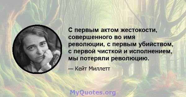 С первым актом жестокости, совершенного во имя революции, с первым убийством, с первой чисткой и исполнением, мы потеряли революцию.