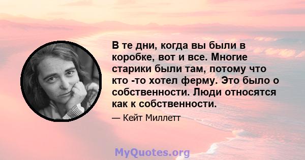 В те дни, когда вы были в коробке, вот и все. Многие старики были там, потому что кто -то хотел ферму. Это было о собственности. Люди относятся как к собственности.