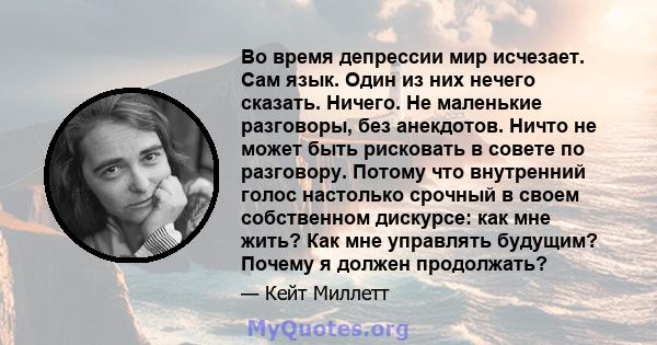 Во время депрессии мир исчезает. Сам язык. Один из них нечего сказать. Ничего. Не маленькие разговоры, без анекдотов. Ничто не может быть рисковать в совете по разговору. Потому что внутренний голос настолько срочный в