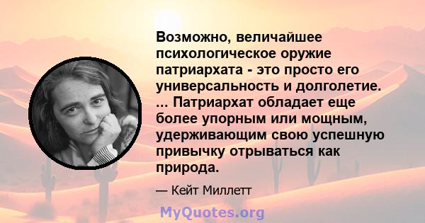 Возможно, величайшее психологическое оружие патриархата - это просто его универсальность и долголетие. ... Патриархат обладает еще более упорным или мощным, удерживающим свою успешную привычку отрываться как природа.