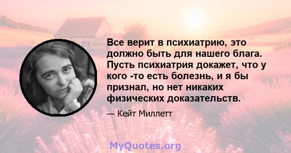 Все верит в психиатрию, это должно быть для нашего блага. Пусть психиатрия докажет, что у кого -то есть болезнь, и я бы признал, но нет никаких физических доказательств.