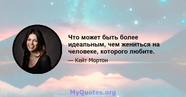 Что может быть более идеальным, чем жениться на человеке, которого любите.