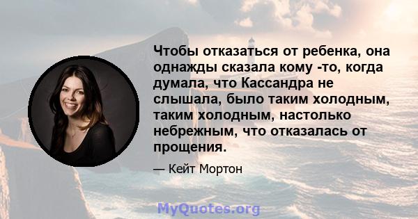 Чтобы отказаться от ребенка, она однажды сказала кому -то, когда думала, что Кассандра не слышала, было таким холодным, таким холодным, настолько небрежным, что отказалась от прощения.