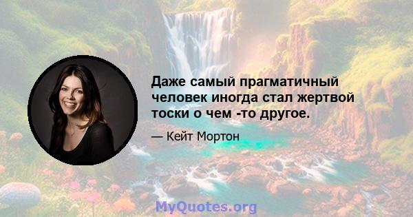 Даже самый прагматичный человек иногда стал жертвой тоски о чем -то другое.