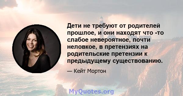 Дети не требуют от родителей прошлое, и они находят что -то слабое невероятное, почти неловкое, в претензиях на родительские претензии к предыдущему существованию.