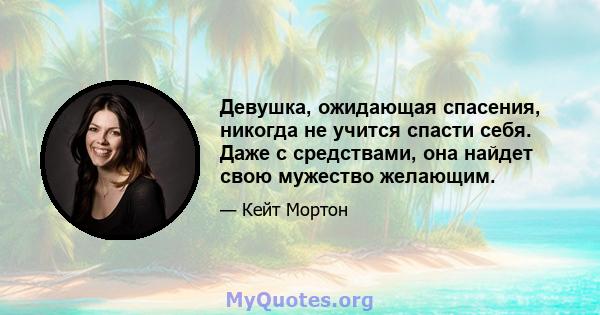 Девушка, ожидающая спасения, никогда не учится спасти себя. Даже с средствами, она найдет свою мужество желающим.