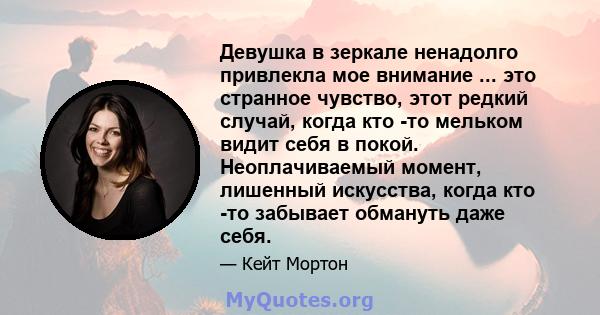 Девушка в зеркале ненадолго привлекла мое внимание ... это странное чувство, этот редкий случай, когда кто -то мельком видит себя в покой. Неоплачиваемый момент, лишенный искусства, когда кто -то забывает обмануть даже