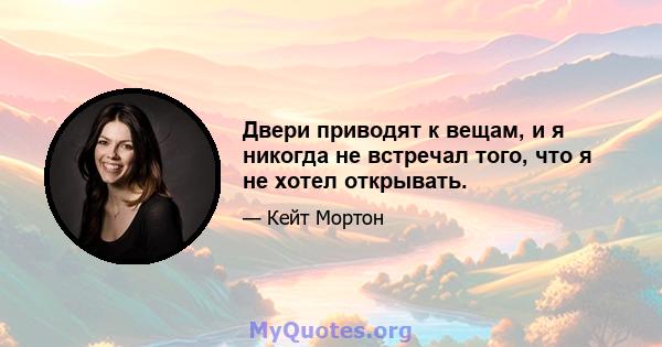 Двери приводят к вещам, и я никогда не встречал того, что я не хотел открывать.