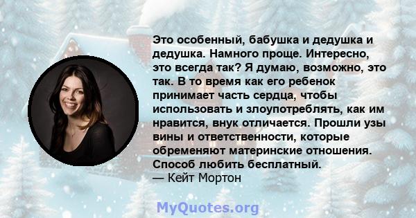 Это особенный, бабушка и дедушка и дедушка. Намного проще. Интересно, это всегда так? Я думаю, возможно, это так. В то время как его ребенок принимает часть сердца, чтобы использовать и злоупотреблять, как им нравится,