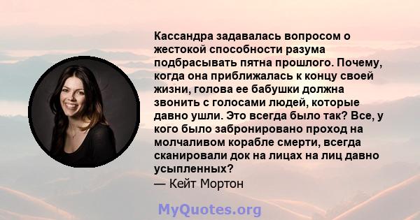 Кассандра задавалась вопросом о жестокой способности разума подбрасывать пятна прошлого. Почему, когда она приближалась к концу своей жизни, голова ее бабушки должна звонить с голосами людей, которые давно ушли. Это