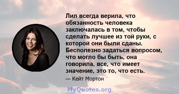 Лил всегда верила, что обязанность человека заключалась в том, чтобы сделать лучшее из той руки, с которой они были сданы. Бесполезно задаться вопросом, что могло бы быть, она говорила, все, что имеет значение, это то,