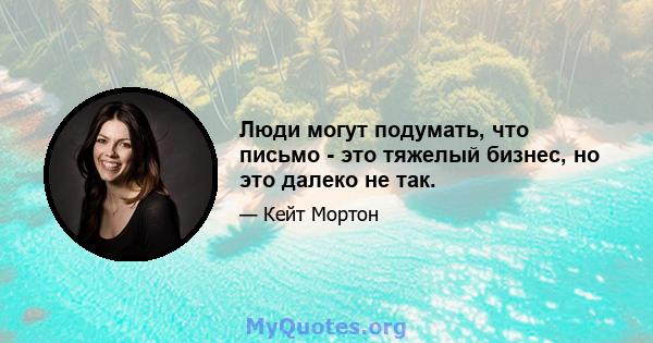 Люди могут подумать, что письмо - это тяжелый бизнес, но это далеко не так.