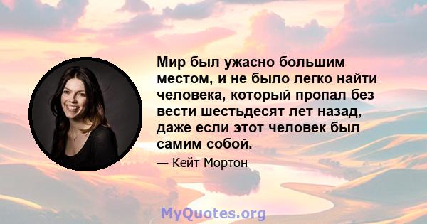 Мир был ужасно большим местом, и не было легко найти человека, который пропал без вести шестьдесят лет назад, даже если этот человек был самим собой.