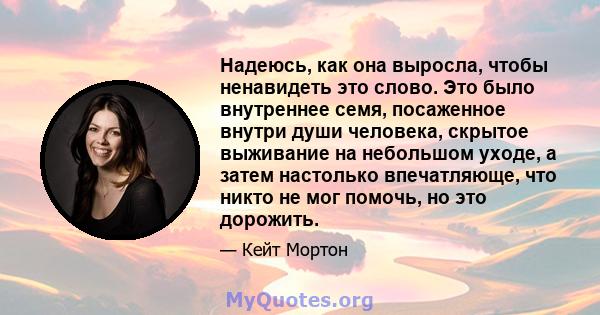 Надеюсь, как она выросла, чтобы ненавидеть это слово. Это было внутреннее семя, посаженное внутри души человека, скрытое выживание на небольшом уходе, а затем настолько впечатляюще, что никто не мог помочь, но это