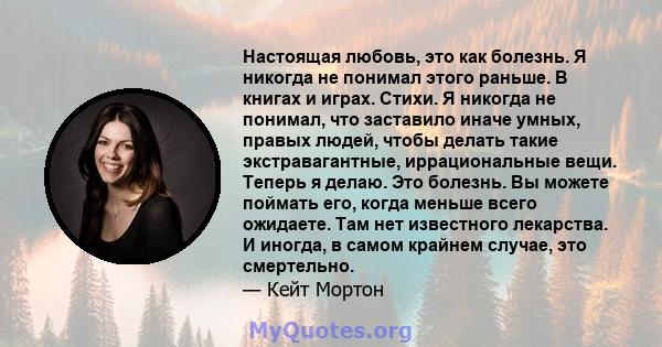 Настоящая любовь, это как болезнь. Я никогда не понимал этого раньше. В книгах и играх. Стихи. Я никогда не понимал, что заставило иначе умных, правых людей, чтобы делать такие экстравагантные, иррациональные вещи.