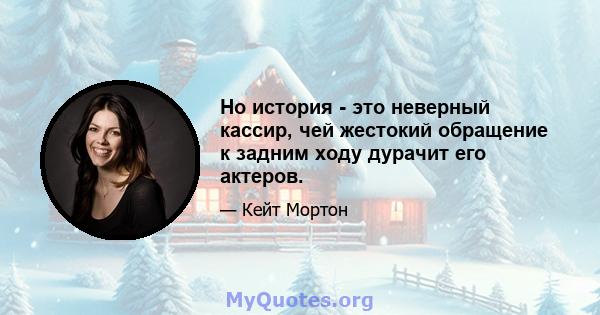 Но история - это неверный кассир, чей жестокий обращение к задним ходу дурачит его актеров.