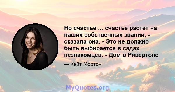 Но счастье ... счастье растет на наших собственных звании, - сказала она. - Это не должно быть выбирается в садах незнакомцев. - Дом в Ривертоне