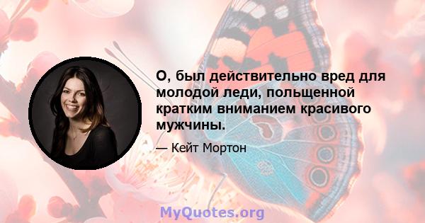 О, был действительно вред для молодой леди, польщенной кратким вниманием красивого мужчины.