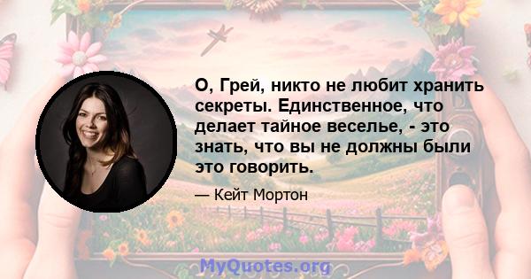 О, Грей, никто не любит хранить секреты. Единственное, что делает тайное веселье, - это знать, что вы не должны были это говорить.