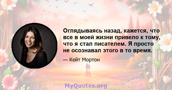 Оглядываясь назад, кажется, что все в моей жизни привело к тому, что я стал писателем. Я просто не осознавал этого в то время.