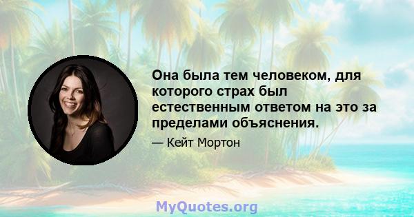 Она была тем человеком, для которого страх был естественным ответом на это за пределами объяснения.