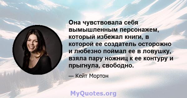 Она чувствовала себя вымышленным персонажем, который избежал книги, в которой ее создатель осторожно и любезно поймал ее в ловушку, взяла пару ножниц к ее контуру и прыгнула, свободно.