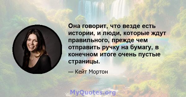 Она говорит, что везде есть истории, и люди, которые ждут правильного, прежде чем отправить ручку на бумагу, в конечном итоге очень пустые страницы.