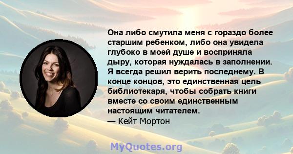 Она либо смутила меня с гораздо более старшим ребенком, либо она увидела глубоко в моей душе и восприняла дыру, которая нуждалась в заполнении. Я всегда решил верить последнему. В конце концов, это единственная цель