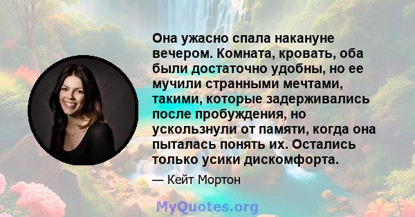 Она ужасно спала накануне вечером. Комната, кровать, оба были достаточно удобны, но ее мучили странными мечтами, такими, которые задерживались после пробуждения, но ускользнули от памяти, когда она пыталась понять их.