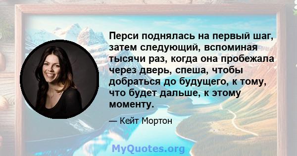 Перси поднялась на первый шаг, затем следующий, вспоминая тысячи раз, когда она пробежала через дверь, спеша, чтобы добраться до будущего, к тому, что будет дальше, к этому моменту.