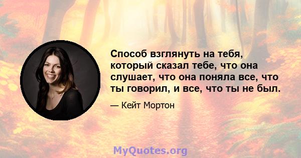 Способ взглянуть на тебя, который сказал тебе, что она слушает, что она поняла все, что ты говорил, и все, что ты не был.